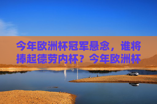 今年欧洲杯冠军悬念，谁将捧起德劳内杯？今年欧洲杯冠军悬念，谁将捧起德劳内杯？