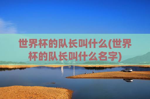 世界杯的队长叫什么(世界杯的队长叫什么名字)