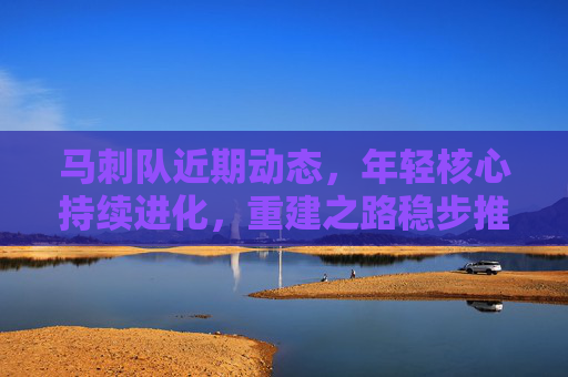 马刺队近期动态,年轻核心持续进化,重建之路稳步推进,马刺年轻核心持续进化,重建稳步推进