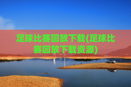 足球比赛回放下载(足球比赛回放下载资源)