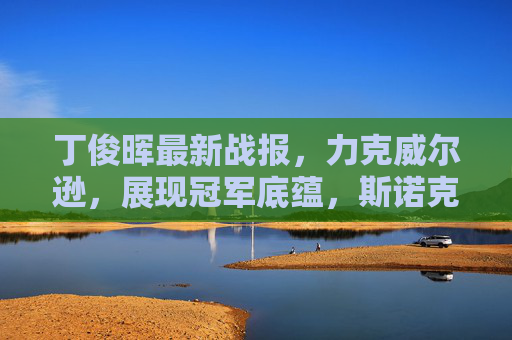 丁俊晖最新战报,力克威尔逊,展现冠军底蕴,斯诺克赛场再展中国力量,丁俊晖力克威尔逊 展冠军底蕴中国力量