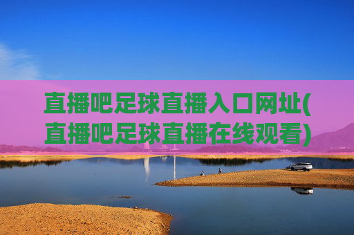 直播吧足球直播入口网址(直播吧足球直播在线观看)