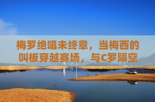 梅罗绝唱未终章，当梅西的叫板穿越赛场，与C罗隔空共振，梅罗绝唱未终章，隔空共振续传奇