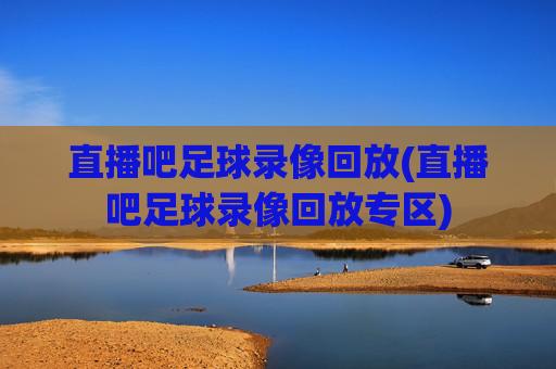 直播吧足球录像回放(直播吧足球录像回放专区)