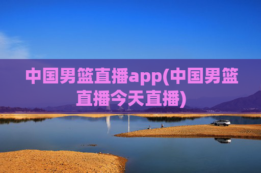 中国男篮直播app(中国男篮直播今天直播)