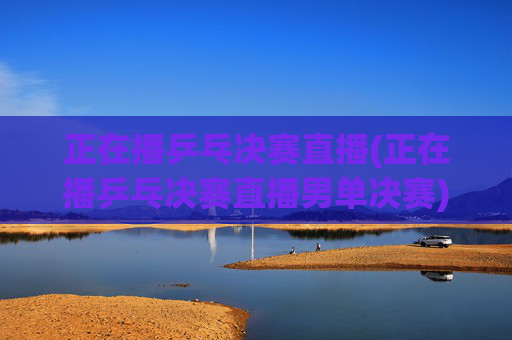 正在播乒乓决赛直播(正在播乒乓决赛直播男单决赛)