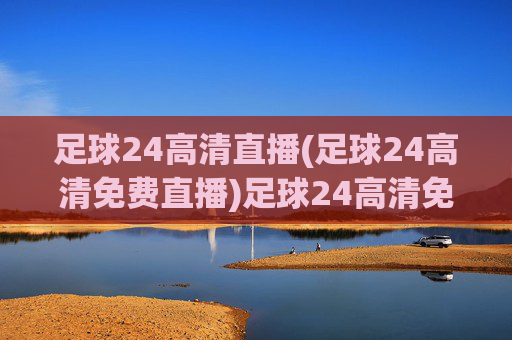 足球24高清直播(足球24高清免费直播)足球24高清免费直播