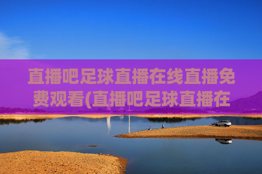 直播吧足球直播在线直播免费观看(直播吧足球直播在线观看)