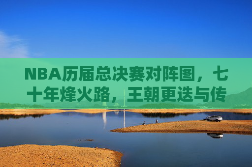 NBA历届总决赛对阵图，七十年烽火路，王朝更迭与传奇永恒，NBA七十年总决赛对阵图，烽火路见证王朝更迭与传奇永恒