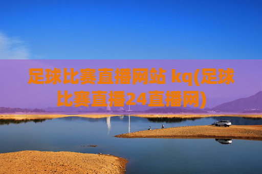 足球比赛直播网站 kq(足球比赛直播24直播网)
