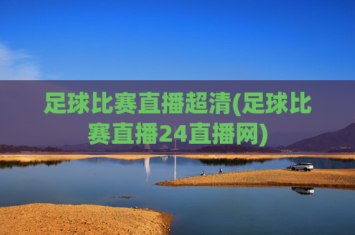 足球比赛直播超清(足球比赛直播24直播网)