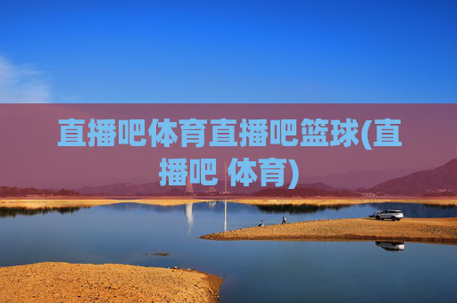 直播吧体育直播吧篮球(直播吧 体育)
