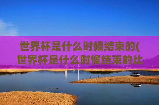 世界杯是什么时候结束的(世界杯是什么时候结束的比赛)