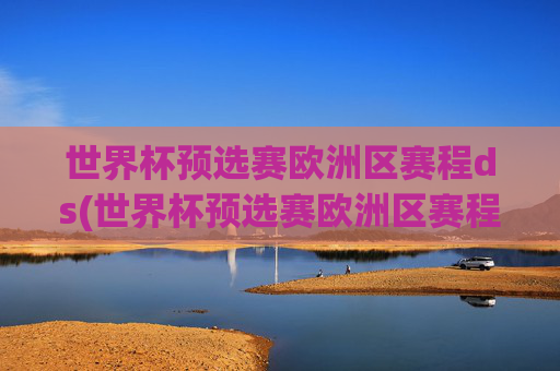 世界杯预选赛欧洲区赛程ds(世界杯预选赛欧洲区赛程出局队伍)