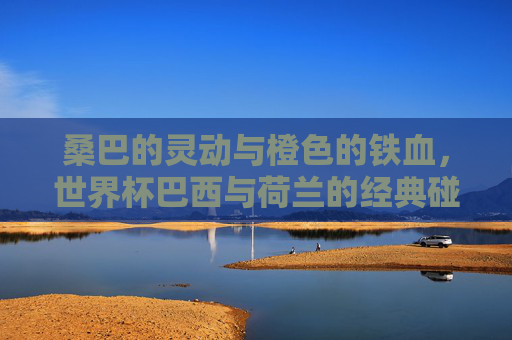 桑巴的灵动与橙色的铁血，世界杯巴西与荷兰的经典碰撞，桑巴灵动撞橙色铁血，巴西荷兰世界杯经典对决