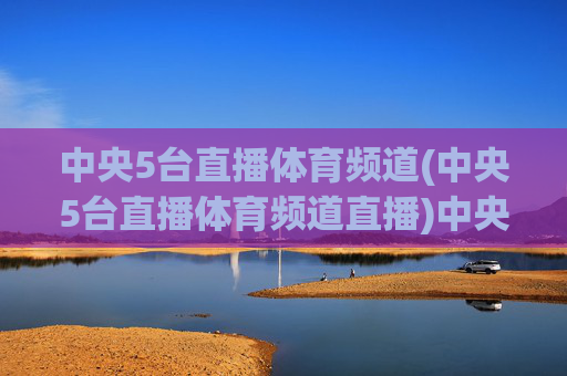 中央5台直播体育频道(中央5台直播体育频道直播)中央5台体育频道直播