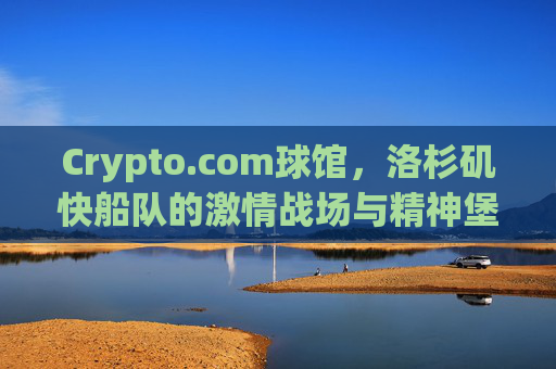 Crypto.com球馆,洛杉矶快船队的激情战场与精神堡垒,Crypto.com球馆,洛杉矶快船队的激情战场与精神堡垒