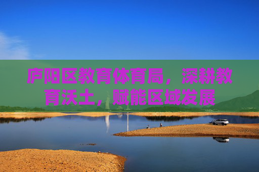 庐阳区教育体育局,深耕教育沃土,赋能区域发展