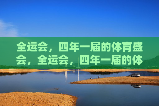 全运会，四年一届的体育盛会，全运会，四年一届的体育盛会