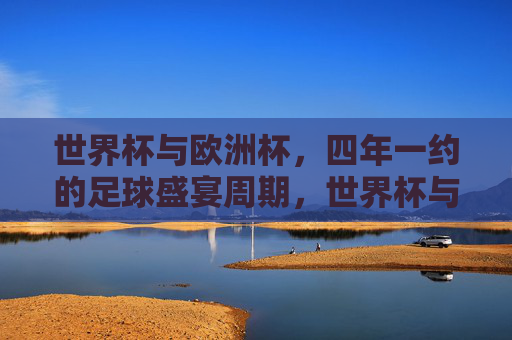 世界杯与欧洲杯,四年一约的足球盛宴周期,世界杯与欧洲杯,四年一约的足球盛宴周期