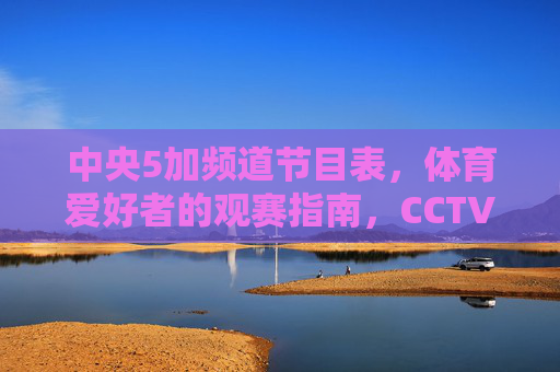 中央5加频道节目表，体育爱好者的观赛指南，CCTV-5+节目表，体育爱好者观赛指南