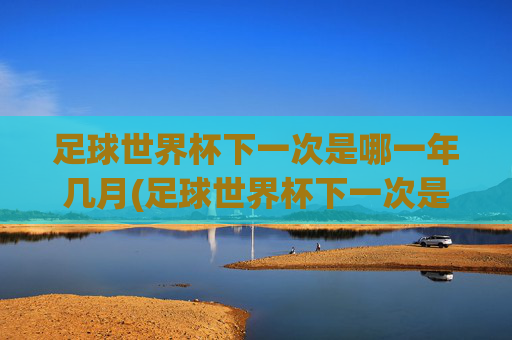 足球世界杯下一次是哪一年几月(足球世界杯下一次是哪一年几月几日)