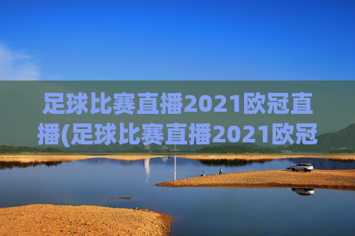 足球比赛直播2021欧冠直播(足球比赛直播2021欧冠直播回放)