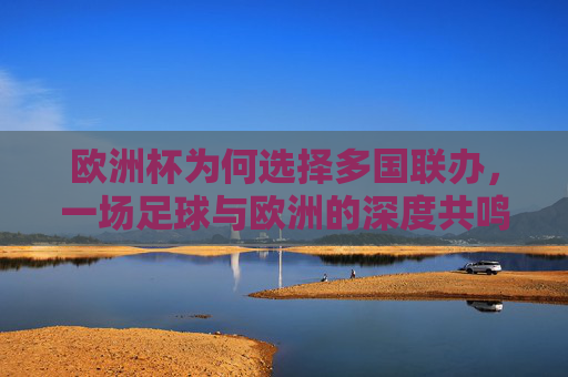 欧洲杯为何选择多国联办,一场足球与欧洲的深度共鸣,欧洲杯多国联办,足球与欧洲的深度共鸣