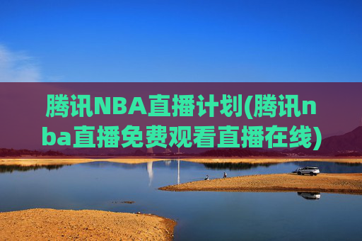 腾讯NBA直播计划(腾讯nba直播免费观看直播在线)腾讯NBA直播免费在线观看