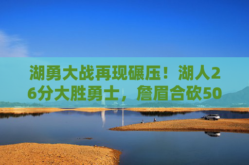 湖勇大战再现碾压!湖人26分大胜勇士,詹眉合砍50分引领攻防风暴