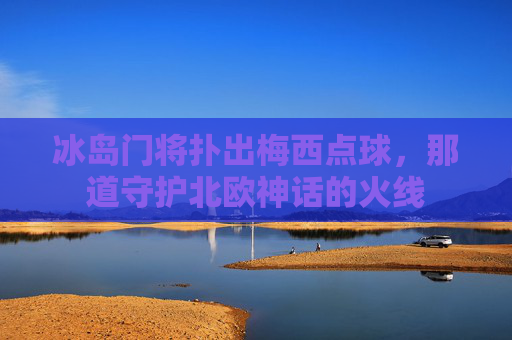 冰岛门将扑出梅西点球,那道守护北欧神话的火线