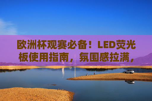 欧洲杯观赛必备!LED荧光板使用指南,氛围感拉满,欧洲杯观赛必备,LED荧光板使用指南,氛围感拉满