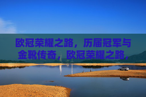 欧冠荣耀之路,历届冠军与金靴传奇,欧冠荣耀之路,冠军与金靴传奇