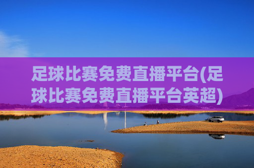 足球比赛免费直播平台(足球比赛免费直播平台英超)英超足球比赛免费直播平台