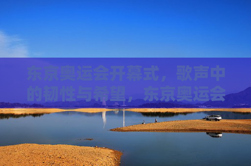 东京奥运会开幕式，歌声中的韧性与希望，东京奥运会开幕式，歌声中的韧性与希望