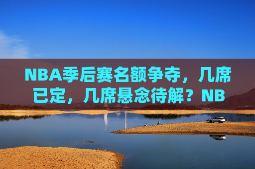 NBA季后赛名额争夺,几席已定,几席悬念待解?NBA季后赛名额争夺,几席已定,几席悬念待解?