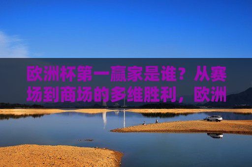 欧洲杯第一赢家是谁?从赛场到商场的多维胜利,欧洲杯第一赢家,从赛场到商场的多维胜利