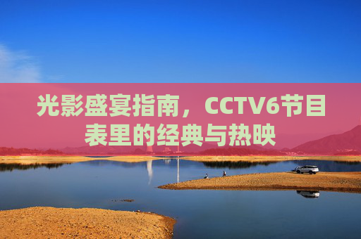 光影盛宴指南,CCTV6节目表里的经典与热映