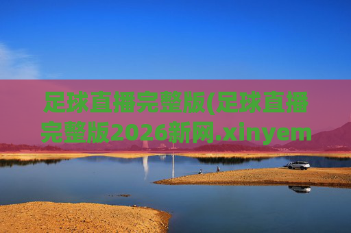足球直播完整版(足球直播完整版2026新网.xinyemian.中国)(1)足球直播完整版
