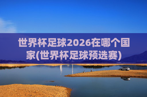 世界杯足球2026在哪个国家(世界杯足球预选赛)