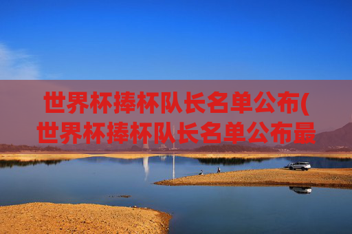 世界杯捧杯队长名单公布(世界杯捧杯队长名单公布最新)