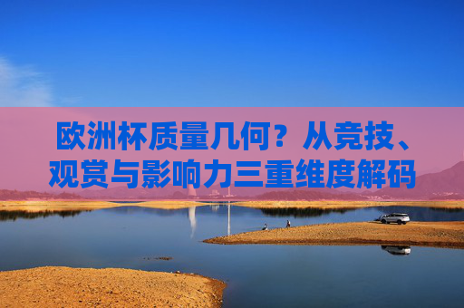 欧洲杯质量几何?从竞技、观赏与影响力三重维度解码