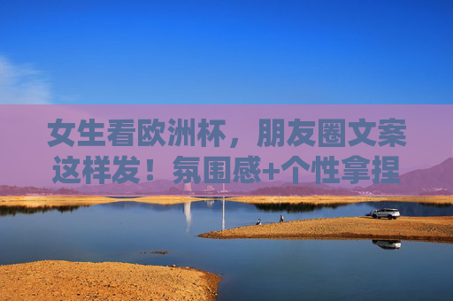 女生看欧洲杯，朋友圈文案这样发！氛围感+个性拿捏，轻松成为球场最靓的仔，女生看欧洲杯朋友圈文案，氛围感+个性拉满，球场最靓仔就是你！