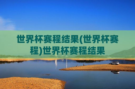 世界杯赛程结果(世界杯赛程)世界杯赛程结果