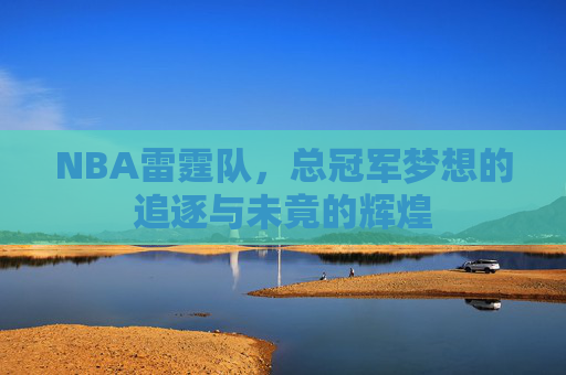 NBA雷霆队,总冠军梦想的追逐与未竟的辉煌