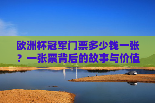 欧洲杯冠军门票多少钱一张?一张票背后的故事与价值,一张欧洲杯冠军门票,价格背后的故事与价值