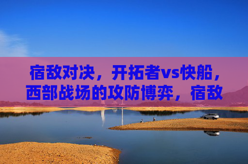 宿敌对决，开拓者vs快船，西部战场的攻防博弈，宿敌对决，开拓者vs快船西部战场攻防博弈