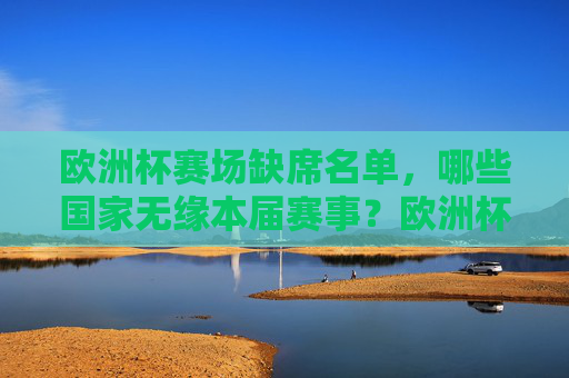欧洲杯赛场缺席名单,哪些国家无缘本届赛事?欧洲杯缺席名单,哪些国家无缘本届赛事?
