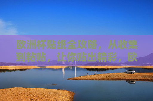 欧洲杯贴纸全攻略，从收集到粘贴，让你贴出精彩，欧洲杯贴纸全攻略，从收集到粘贴，贴出精彩