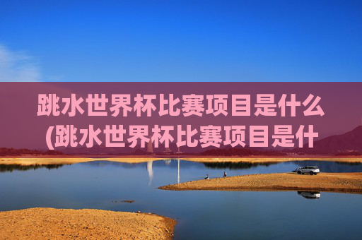 跳水世界杯比赛项目是什么(跳水世界杯比赛项目是什么意思)